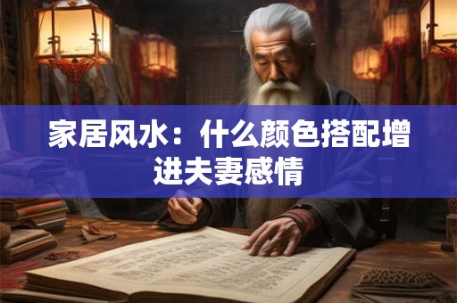 家居风水：什么颜色搭配增进夫妻感情