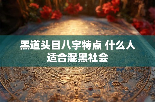 黑道头目八字特点 什么人适合混黑社会