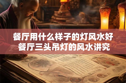 餐厅用什么样子的灯风水好 餐厅三头吊灯的风水讲究