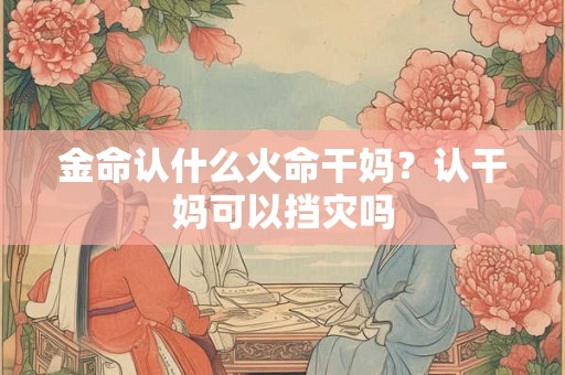 金命认什么火命干妈？认干妈可以挡灾吗
