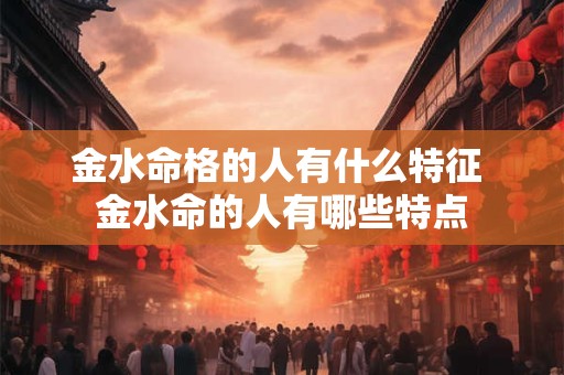 金水命格的人有什么特征 金水命的人有哪些特点