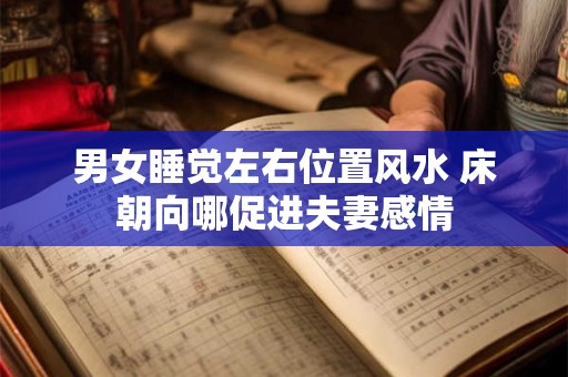 男女睡觉左右位置风水 床朝向哪促进夫妻感情