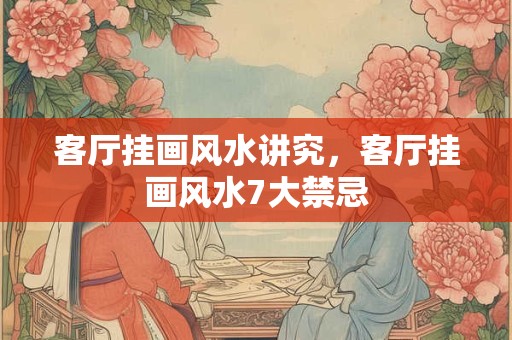 客厅挂画风水讲究，客厅挂画风水7大禁忌