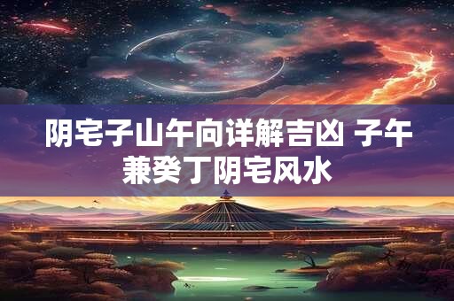阴宅子山午向详解吉凶 子午兼癸丁阴宅风水