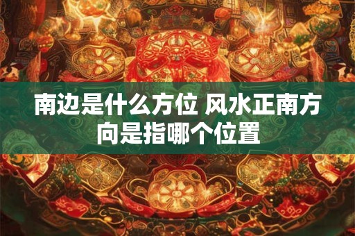 南边是什么方位 风水正南方向是指哪个位置