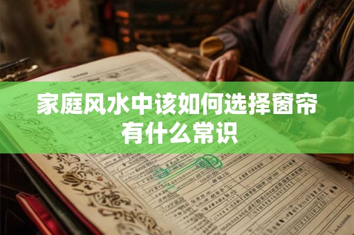 详细阅读:家庭风水中该如何选择窗帘 有什么常识 家庭风水中该如何选择窗帘 有什么常识