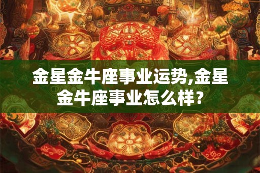 金星金牛座事业运势,金星金牛座事业怎么样? 金星金牛座事业运势,金星金牛座事业怎么样?