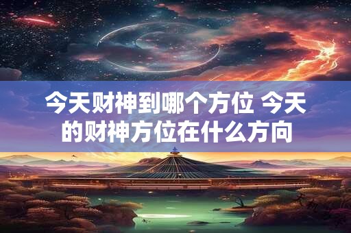 今天财神到哪个方位 今天的财神方位在什么方向 今天财神到哪个方位 今天的财神方位在什么方向