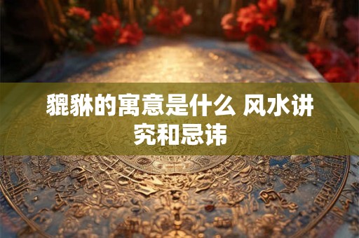 貔貅的寓意是什么 风水讲究和忌讳