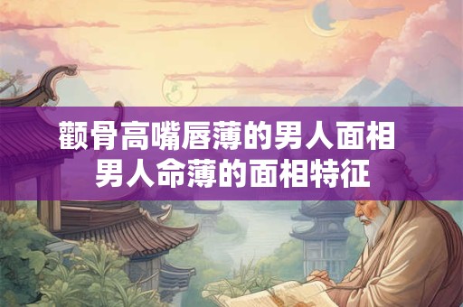 颧骨高嘴唇薄的男人面相 男人命薄的面相特征
