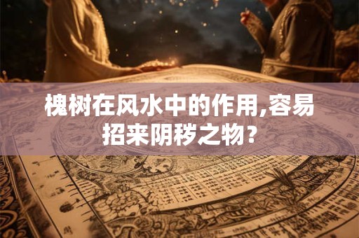 详细阅读:槐树在风水中的作用,容易招来阴秽之物? 槐树在风水中的作用,容易招来阴秽之物?