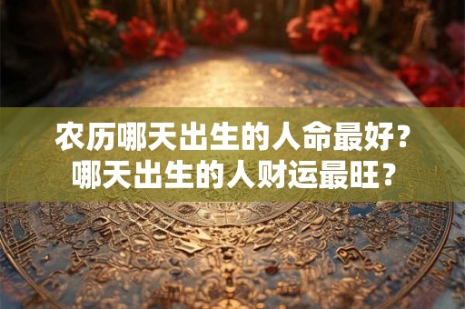 农历哪天出生的人命最好？哪天出生的人财运最旺？