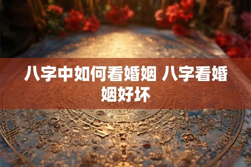 八字中如何看婚姻 八字看婚姻好坏