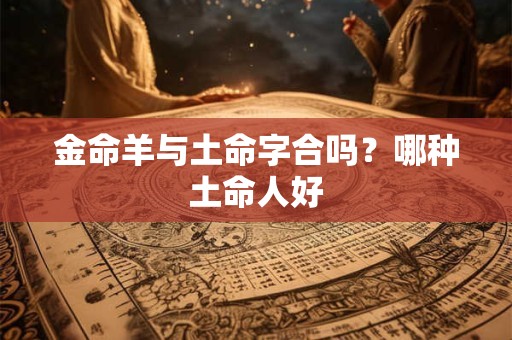 金命羊与土命字合吗？哪种土命人好