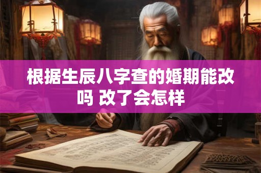 根据生辰八字查的婚期能改吗 改了会怎样