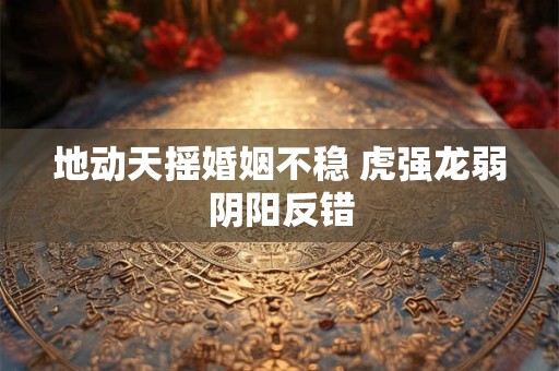 地动天摇婚姻不稳 虎强龙弱阴阳反错