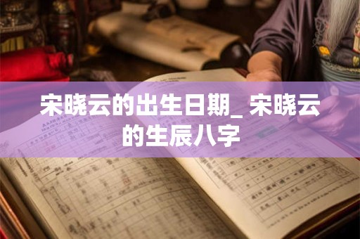 宋晓云的出生日期_ 宋晓云的生辰八字