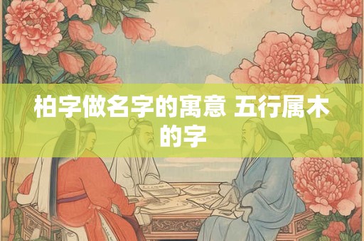 柏字做名字的寓意 五行属木的字