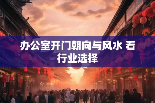 办公室开门朝向与风水 看行业选择