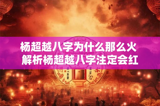 杨超越八字为什么那么火 解析杨超越八字注定会红