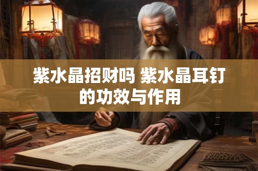 紫水晶招财吗 紫水晶耳钉的功效与作用
