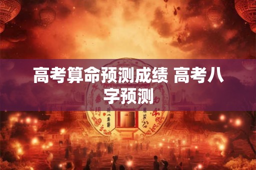 高考算命预测成绩 高考八字预测
