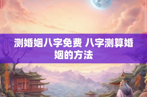 测婚姻八字免费 八字测算婚姻的方法
