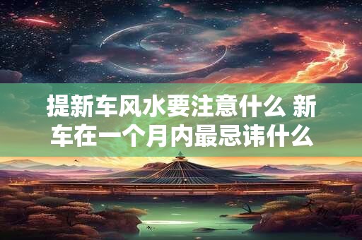 提新车风水要注意什么 新车在一个月内最忌讳什么