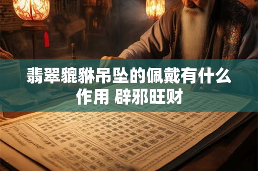 翡翠貔貅吊坠的佩戴有什么作用 辟邪旺财