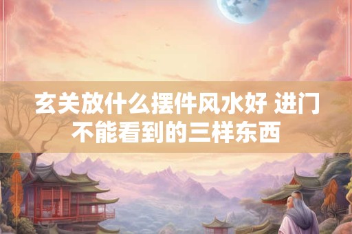 玄关放什么摆件风水好 进门不能看到的三样东西