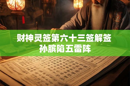 详细阅读:财神灵签第六十三签解签 孙膑陷五雷阵 财神灵签第六十三签解签 孙膑陷五雷阵