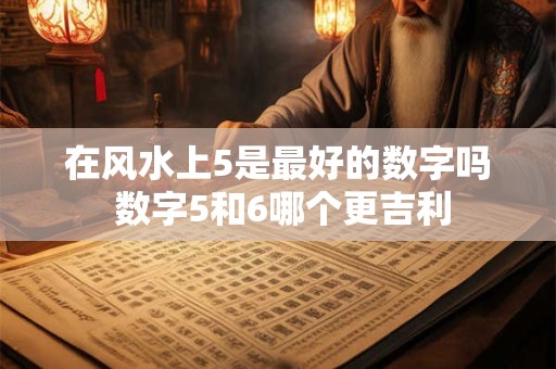 在风水上5是最好的数字吗 数字5和6哪个更吉利