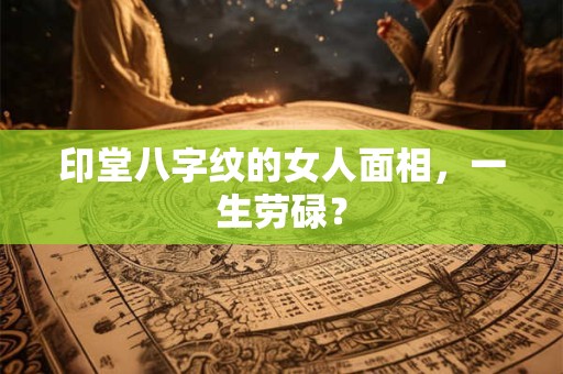 印堂八字纹的女人面相，一生劳碌？