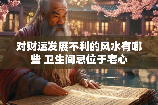 对财运发展不利的风水有哪些 卫生间忌位于宅心