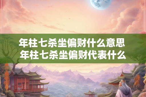 年柱七杀坐偏财什么意思 年柱七杀坐偏财代表什么