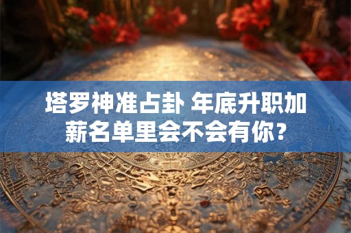 塔罗神准占卦 年底升职加薪名单里会不会有你？