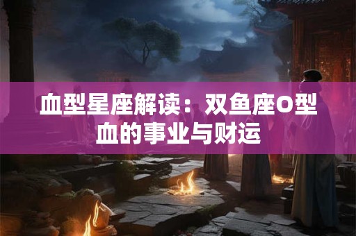 血型星座解读：双鱼座O型血的事业与财运