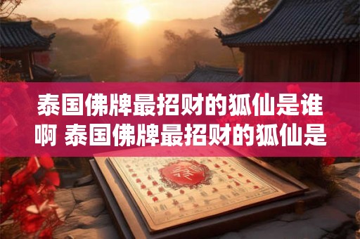 泰国佛牌最招财的狐仙是谁啊 泰国佛牌最招财的狐仙是谁啊