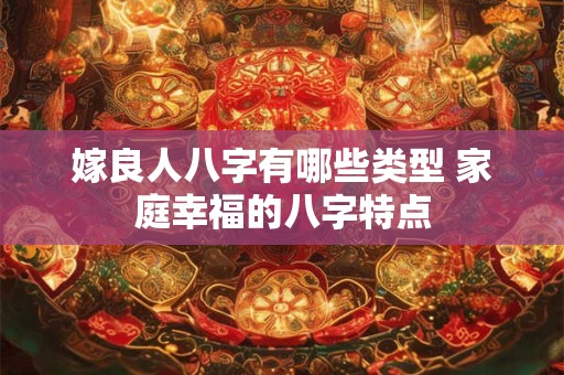 嫁良人八字有哪些类型 家庭幸福的八字特点