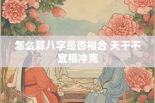怎么算八字是否相合 天干不宜相冲克