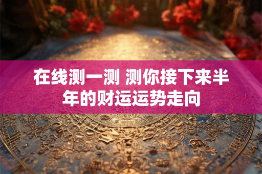 在线测一测 测你接下来半年的财运运势走向