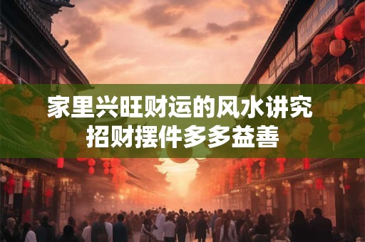 家里兴旺财运的风水讲究 招财摆件多多益善