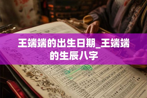王端端的出生日期_王端端的生辰八字