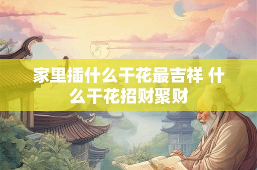 家里插什么干花最吉祥 什么干花招财聚财