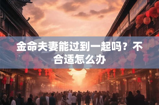 金命夫妻能过到一起吗？不合适怎么办