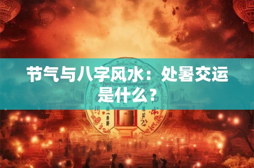 节气与八字风水：处暑交运是什么？