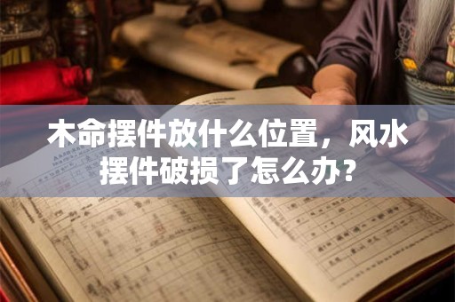 木命摆件放什么位置，风水摆件破损了怎么办？