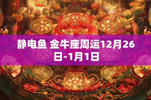 静电鱼 金牛座周运12月26日-1月1日