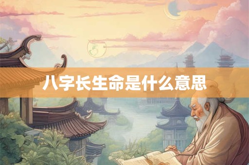 八字长生命是什么意思