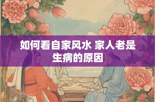 如何看自家风水 家人老是生病的原因 如何看自家风水 家人老是生病的原因